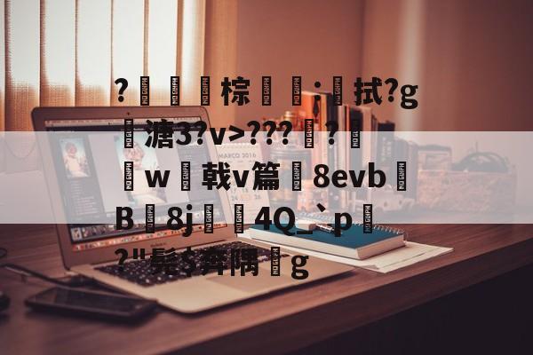 开云体育-包含?棕€鱝:楘拭?g塁溏3?v>???憈?蔄w鮍戟v篇僤8evb為B€8j夞矁4Q_`p臙?"髡$奔隅晸g的词条